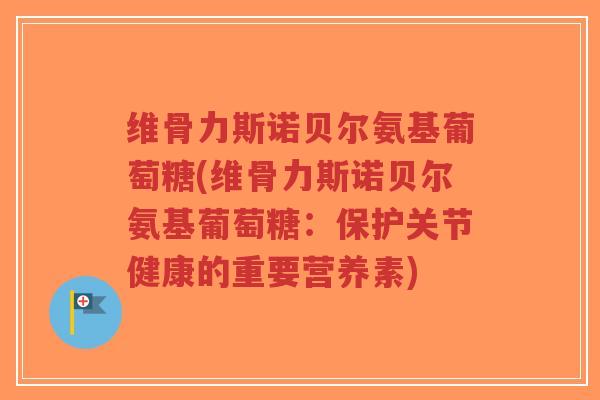 维骨力斯诺贝尔氨基葡萄糖(维骨力斯诺贝尔氨基葡萄糖:保护关节健康的重要营养素) 维骨力斯诺贝尔氨基葡萄糖(维骨力斯诺贝尔氨基葡萄糖:保护关节健康的重要营养素)