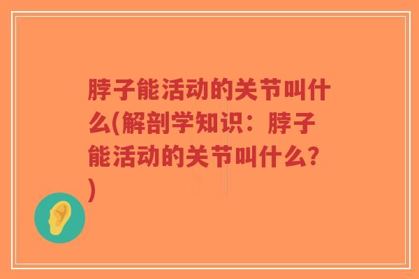 脖子能活动的关节叫什么(解剖学知识:脖子能活动的关节叫什么?) 脖子能活动的关节叫什么(解剖学知识:脖子能活动的关节叫什么?)