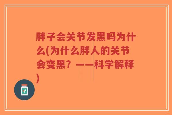 胖子会关节发黑吗为什么(为什么胖人的关节会变黑？——科学解释)
