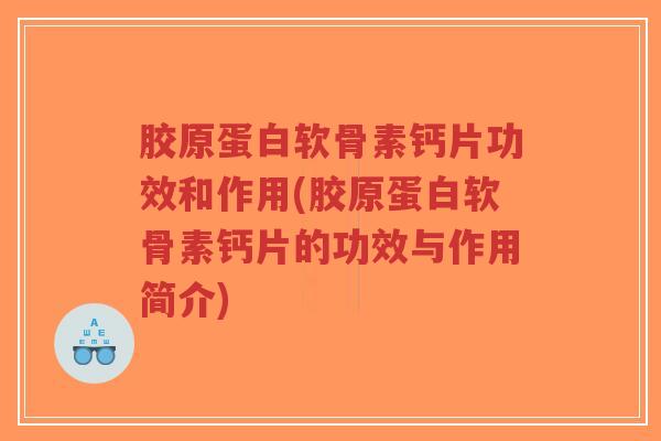 胶原蛋白软骨素钙片功效和作用(胶原蛋白软骨素钙片的功效与作用简介) 胶原蛋白软骨素钙片功效和作用(胶原蛋白软骨素钙片的功效与作用简介)