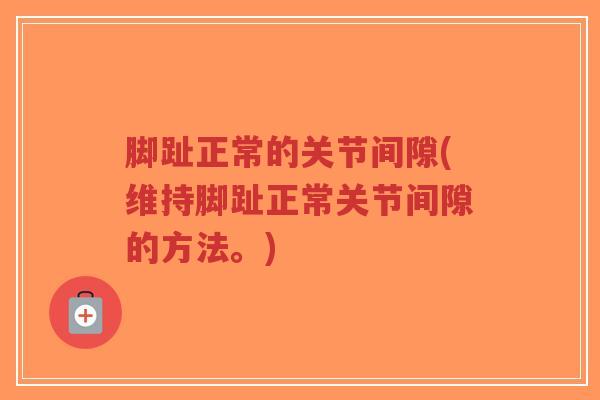 脚趾正常的关节间隙(维持脚趾正常关节间隙的方法。) 脚趾正常的关节间隙(维持脚趾正常关节间隙的方法。)