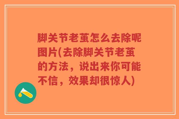 脚关节老茧怎么去除呢图片(去除脚关节老茧的方法,说出来你可能不信,效果却很惊人) 脚关节老茧怎么去除呢图片(去除脚关节老茧的方法,说出来你可能不信,效果却很惊人)