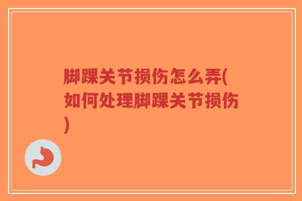 脚踝关节损伤怎么弄(如何处理脚踝关节损伤) 脚踝关节损伤怎么弄(如何处理脚踝关节损伤)