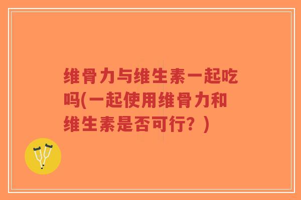 维骨力与维生素一起吃吗(一起使用维骨力和维生素是否可行?) 维骨力与维生素一起吃吗(一起使用维骨力和维生素是否可行?)