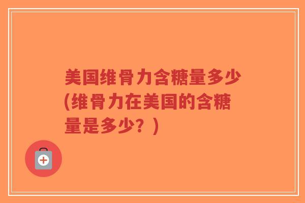 美国维骨力含糖量多少(维骨力在美国的含糖量是多少?) 美国维骨力含糖量多少(维骨力在美国的含糖量是多少?)