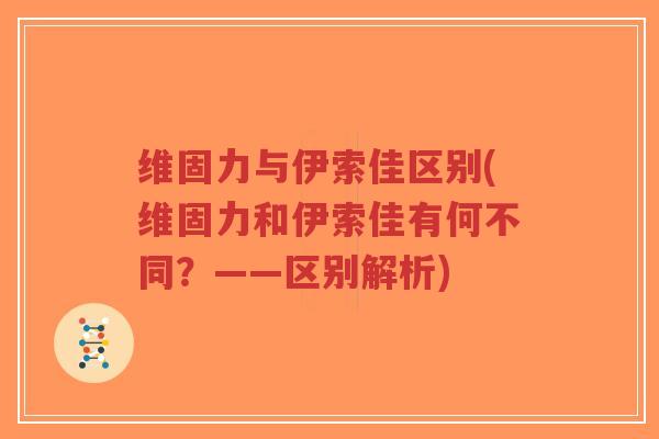 维固力与伊索佳区别(维固力和伊索佳有何不同?——区别解析) 维固力与伊索佳区别(维固力和伊索佳有何不同?——区别解析)