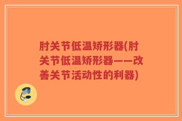 肘关节低温矫形器(肘关节低温矫形器——改善关节活动性的利器)