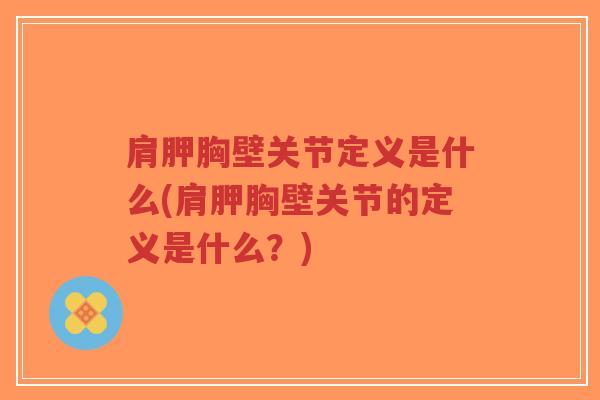 肩胛胸壁关节定义是什么(肩胛胸壁关节的定义是什么?) 肩胛胸壁关节定义是什么(肩胛胸壁关节的定义是什么?)