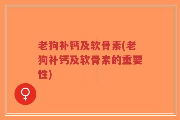 老狗补钙及软骨素(老狗补钙及软骨素的重要性) 老狗补钙及软骨素(老狗补钙及软骨素的重要性)
