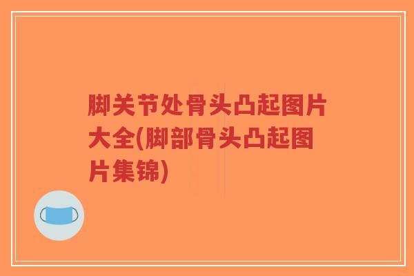 脚关节处骨头凸起图片大全(脚部骨头凸起图片集锦)