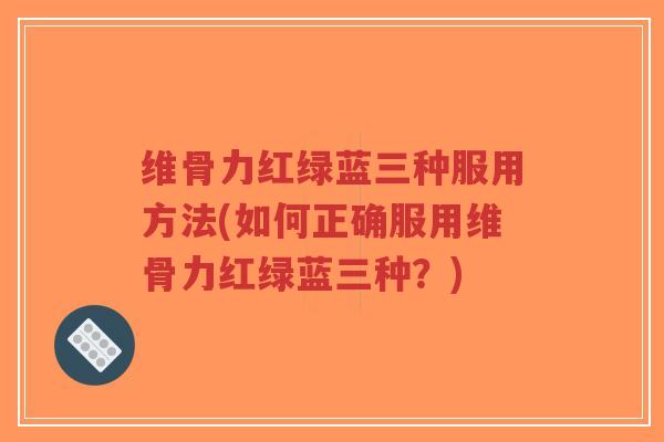 维骨力红绿蓝三种服用方法(如何正确服用维骨力红绿蓝三种?) 维骨力红绿蓝三种服用方法(如何正确服用维骨力红绿蓝三种?)