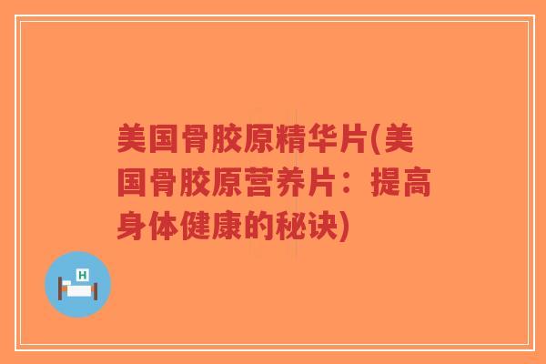 美国骨胶原精华片(美国骨胶原营养片：提高身体健康的秘诀)