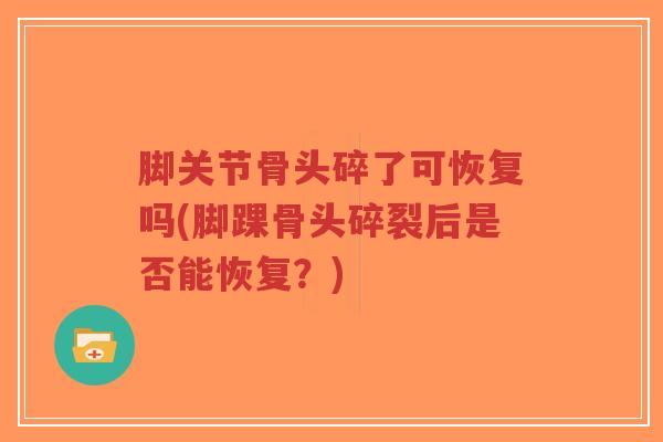 脚关节骨头碎了可恢复吗(脚踝骨头碎裂后是否能恢复?) 脚关节骨头碎了可恢复吗(脚踝骨头碎裂后是否能恢复?)