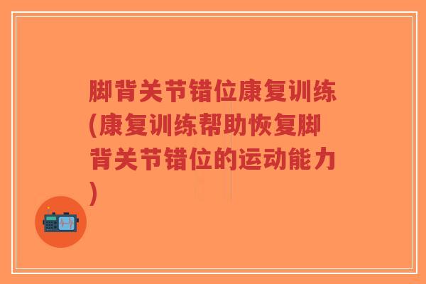 脚背关节错位康复训练(康复训练帮助恢复脚背关节错位的运动能力)