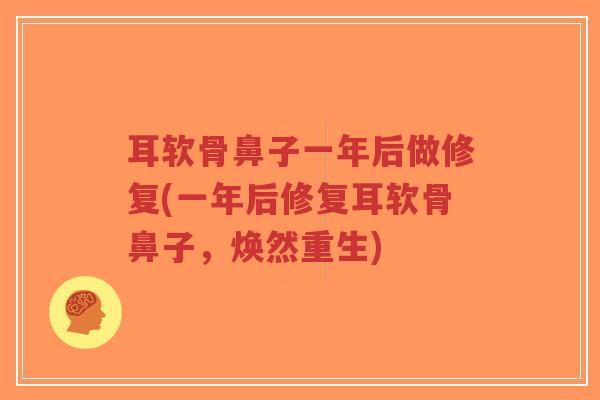 耳软骨鼻子一年后做修复(一年后修复耳软骨鼻子,焕然重生) 耳软骨鼻子一年后做修复(一年后修复耳软骨鼻子,焕然重生)