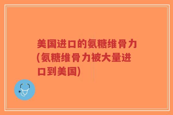 美国进口的氨糖维骨力(氨糖维骨力被大量进口到美国) 美国进口的氨糖维骨力(氨糖维骨力被大量进口到美国)