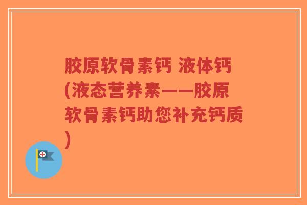 胶原软骨素钙 液体钙(液态营养素——胶原软骨素钙助您补充钙质)