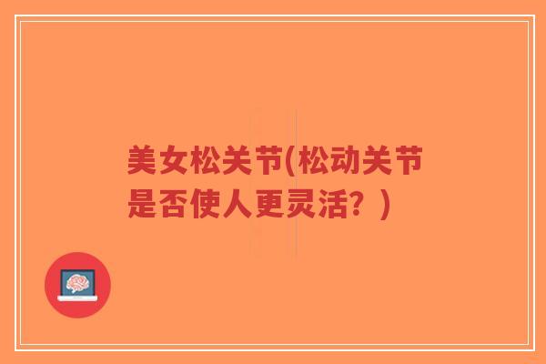 美女松关节(松动关节是否使人更灵活?) 美女松关节(松动关节是否使人更灵活?)