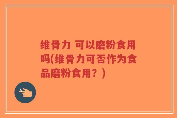 维骨力 可以磨粉食用吗(维骨力可否作为食品磨粉食用?) 维骨力 可以磨粉食用吗(维骨力可否作为食品磨粉食用?)