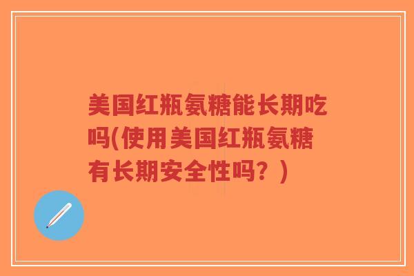 美国红瓶氨糖能长期吃吗(使用美国红瓶氨糖有长期安全性吗?) 美国红瓶氨糖能长期吃吗(使用美国红瓶氨糖有长期安全性吗?)
