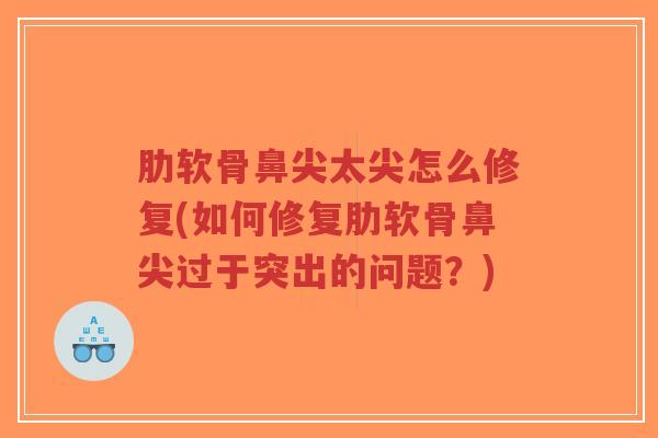 肋软骨鼻尖太尖怎么修复(如何修复肋软骨鼻尖过于突出的问题?) 肋软骨鼻尖太尖怎么修复(如何修复肋软骨鼻尖过于突出的问题?)