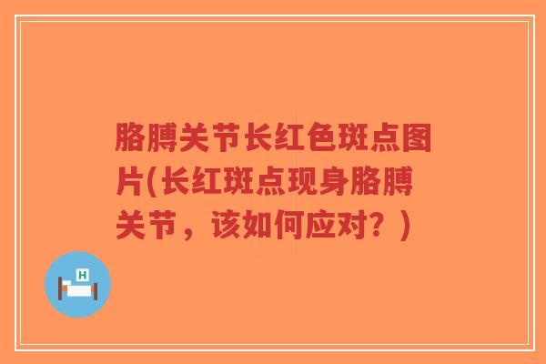 胳膊关节长红色斑点图片(长红斑点现身胳膊关节,该如何应对?) 胳膊关节长红色斑点图片(长红斑点现身胳膊关节,该如何应对?)