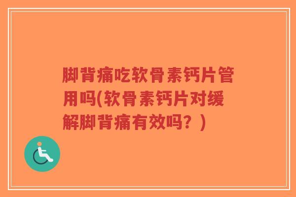 脚背痛吃软骨素钙片管用吗(软骨素钙片对缓解脚背痛有效吗?) 脚背痛吃软骨素钙片管用吗(软骨素钙片对缓解脚背痛有效吗?)