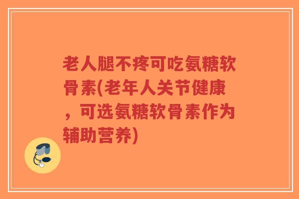 老人腿不疼可吃氨糖软骨素(老年人关节健康,可选氨糖软骨素作为辅助营养) 老人腿不疼可吃氨糖软骨素(老年人关节健康,可选氨糖软骨素作为辅助营养)