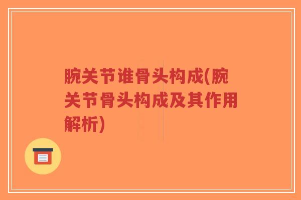 腕关节谁骨头构成(腕关节骨头构成及其作用解析) 腕关节谁骨头构成(腕关节骨头构成及其作用解析)