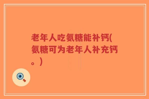 老年人吃氨糖能补钙(氨糖可为老年人补充钙。)