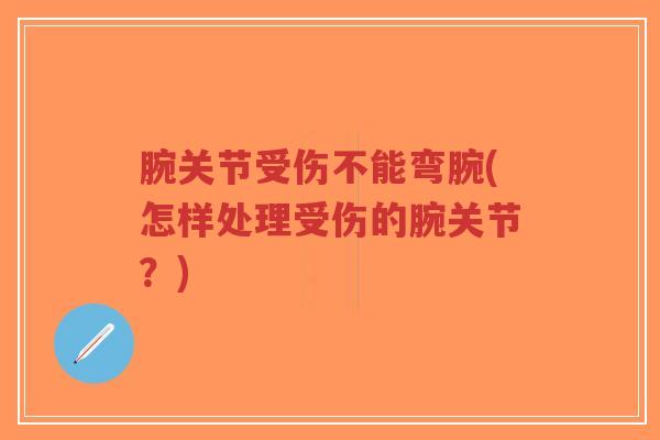 腕关节受伤不能弯腕(怎样处理受伤的腕关节?) 腕关节受伤不能弯腕(怎样处理受伤的腕关节?)