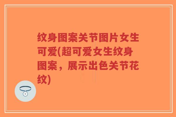 纹身图案关节图片女生可爱(超可爱女生纹身图案，展示出色关节花纹)