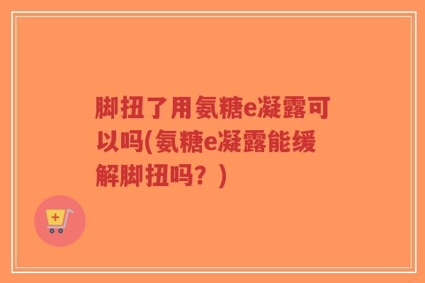 脚扭了用氨糖e凝露可以吗(氨糖e凝露能缓解脚扭吗？)
