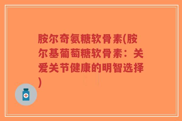 胺尔奇氨糖软骨素(胺尔基葡萄糖软骨素:关爱关节健康的明智选择) 胺尔奇氨糖软骨素(胺尔基葡萄糖软骨素:关爱关节健康的明智选择)