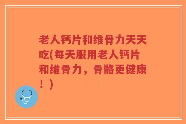老人钙片和维骨力天天吃(每天服用老人钙片和维骨力,骨骼更健康!) 老人钙片和维骨力天天吃(每天服用老人钙片和维骨力,骨骼更健康!)
