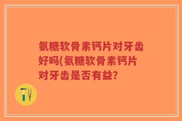 氨糖软骨素钙片对牙齿好吗(氨糖软骨素钙片对牙齿是否有益? 氨糖软骨素钙片对牙齿好吗(氨糖软骨素钙片对牙齿是否有益?