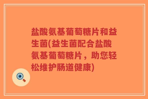 盐酸氨基葡萄糖片和益生菌(益生菌配合盐酸氨基葡萄糖片,助您轻松维护肠道健康) 盐酸氨基葡萄糖片和益生菌(益生菌配合盐酸氨基葡萄糖片,助您轻松维护肠道健康)