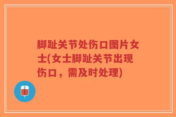 脚趾关节处伤口图片女士(女士脚趾关节出现伤口，需及时处理)