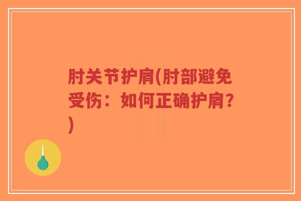 肘关节护肩(肘部避免受伤:如何正确护肩?) 肘关节护肩(肘部避免受伤:如何正确护肩?)