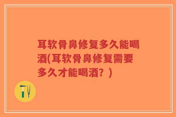 耳软骨鼻修复多久能喝酒(耳软骨鼻修复需要多久才能喝酒?) 耳软骨鼻修复多久能喝酒(耳软骨鼻修复需要多久才能喝酒?)