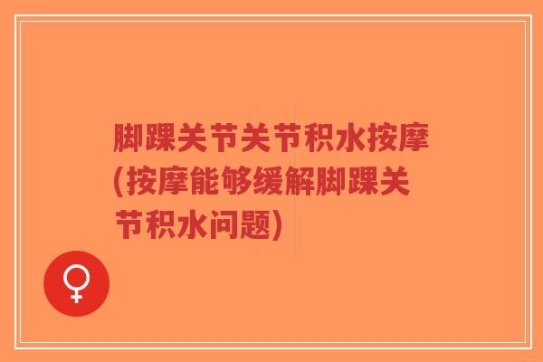 脚踝关节关节积水按摩(按摩能够缓解脚踝关节积水问题) 脚踝关节关节积水按摩(按摩能够缓解脚踝关节积水问题)