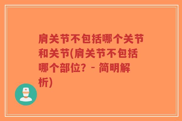肩关节不包括哪个关节和关节(肩关节不包括哪个部位?- 简明解析) 肩关节不包括哪个关节和关节(肩关节不包括哪个部位?- 简明解析)