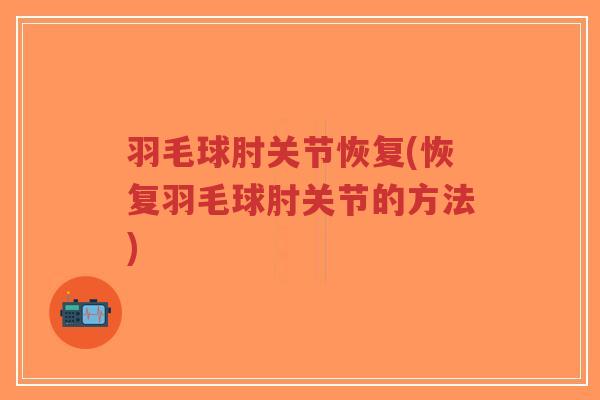 羽毛球肘关节恢复(恢复羽毛球肘关节的方法) 羽毛球肘关节恢复(恢复羽毛球肘关节的方法)
