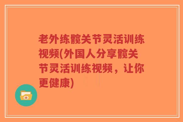 老外练髋关节灵活训练视频(外国人分享髋关节灵活训练视频,让你更健康) 老外练髋关节灵活训练视频(外国人分享髋关节灵活训练视频,让你更健康)