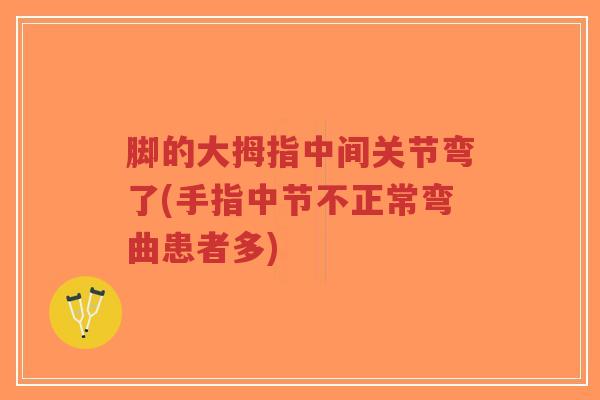 脚的大拇指中间关节弯了(手指中节不正常弯曲患者多) 脚的大拇指中间关节弯了(手指中节不正常弯曲患者多)
