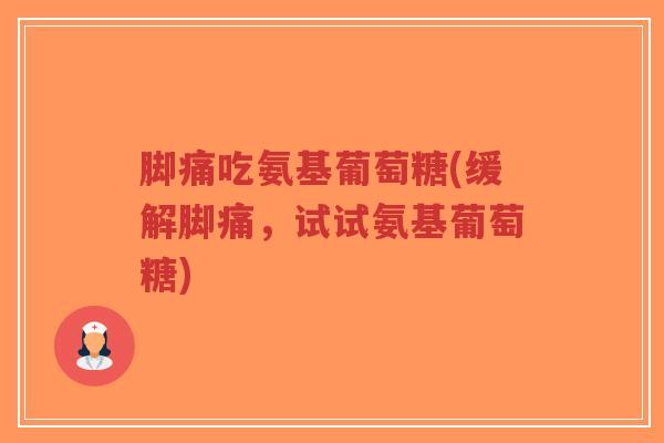 脚痛吃氨基葡萄糖(缓解脚痛,试试氨基葡萄糖) 脚痛吃氨基葡萄糖(缓解脚痛,试试氨基葡萄糖)
