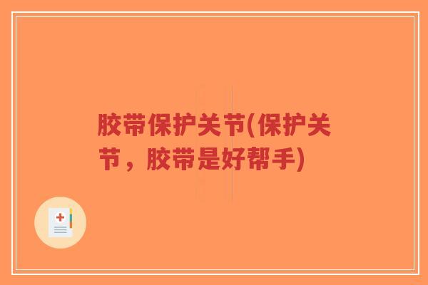 胶带保护关节(保护关节,胶带是好帮手) 胶带保护关节(保护关节,胶带是好帮手)