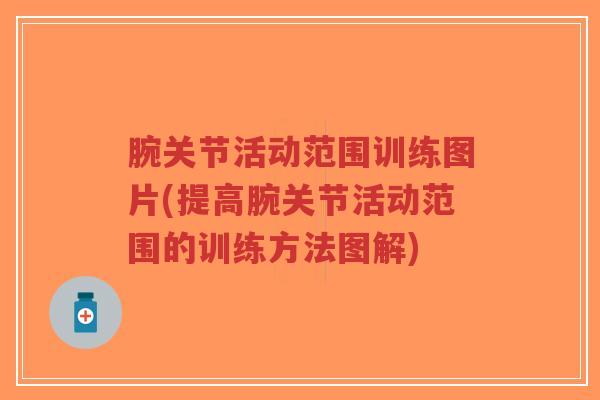 腕关节活动范围训练图片(提高腕关节活动范围的训练方法图解) 腕关节活动范围训练图片(提高腕关节活动范围的训练方法图解)
