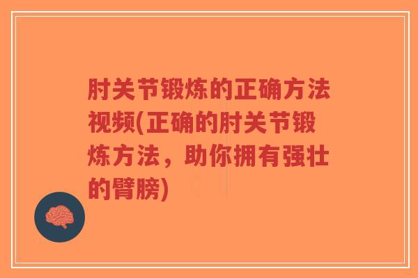 肘关节锻炼的正确方法视频(正确的肘关节锻炼方法，助你拥有强壮的臂膀)