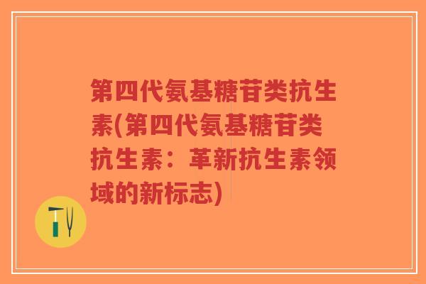 第四代氨基糖苷类抗生素(第四代氨基糖苷类抗生素:革新抗生素领域的新标志) 第四代氨基糖苷类抗生素(第四代氨基糖苷类抗生素:革新抗生素领域的新标志)